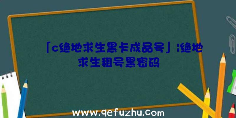 「c绝地求生黑卡成品号」|绝地求生租号黑密码